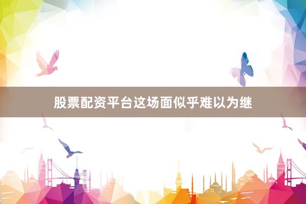 股票配资平台　　这场面似乎难以为继