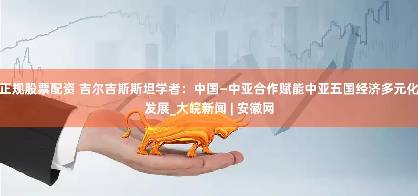 正规股票配资 吉尔吉斯斯坦学者：中国—中亚合作赋能中亚五国经济多元化发展_大皖新闻 | 安徽网