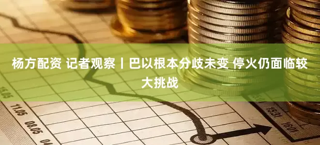 杨方配资 记者观察丨巴以根本分歧未变 停火仍面临较大挑战