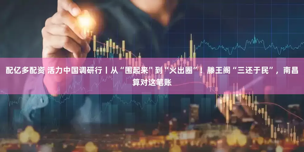 配亿多配资 活力中国调研行丨从“围起来”到“火出圈”！滕王阁“三还于民”，南昌算对这笔账