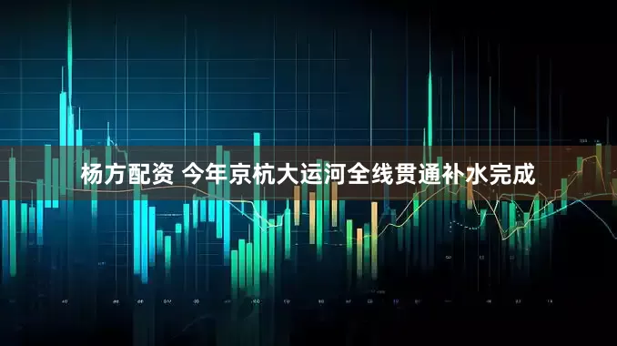 杨方配资 今年京杭大运河全线贯通补水完成