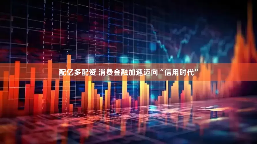 配亿多配资 消费金融加速迈向“信用时代”