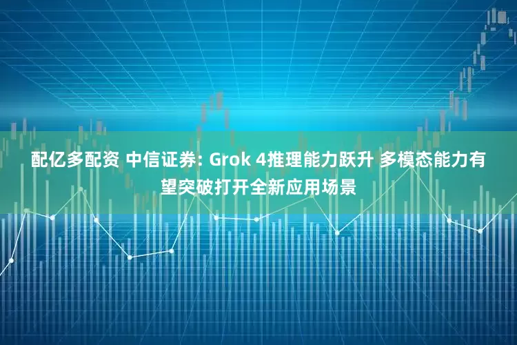 配亿多配资 中信证券: Grok 4推理能力跃升 多模态能力有望突破打开全新应用场景