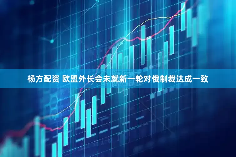 杨方配资 欧盟外长会未就新一轮对俄制裁达成一致
