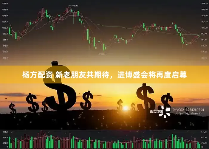 杨方配资 新老朋友共期待，进博盛会将再度启幕