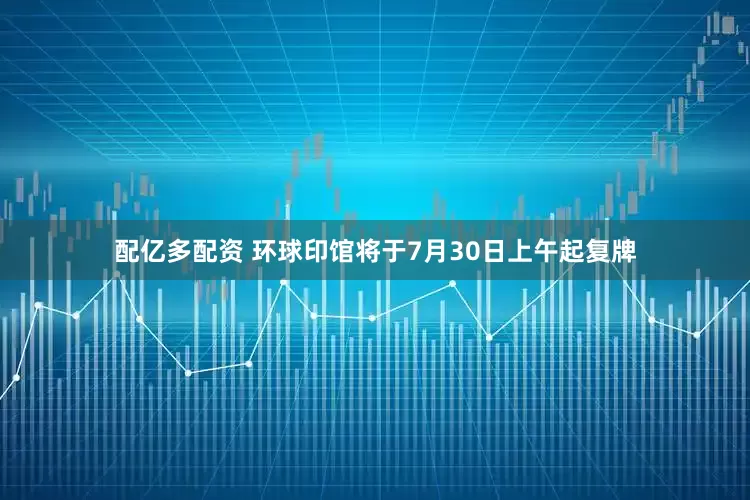 配亿多配资 环球印馆将于7月30日上午起复牌