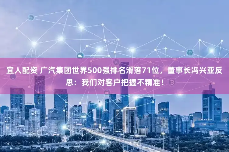 宜人配资 广汽集团世界500强排名滑落71位，董事长冯兴亚反思：我们对客户把握不精准！