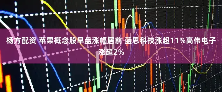 杨方配资 苹果概念股早盘涨幅居前 蓝思科技涨超11%高伟电子涨超2%