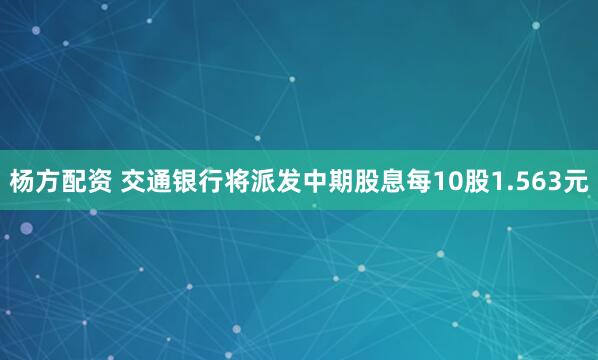 杨方配资 交通银行将派发中期股息每10股1.563元