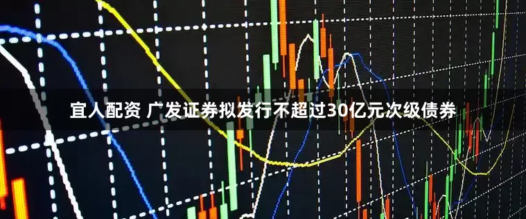 宜人配资 广发证券拟发行不超过30亿元次级债券