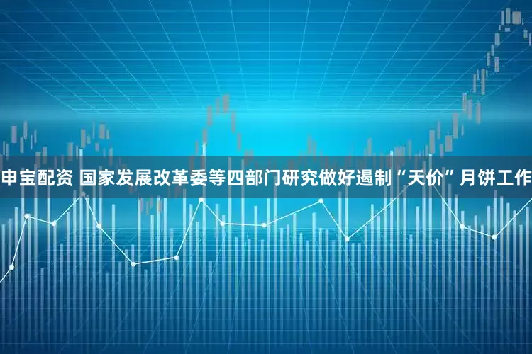 申宝配资 国家发展改革委等四部门研究做好遏制“天价”月饼工作