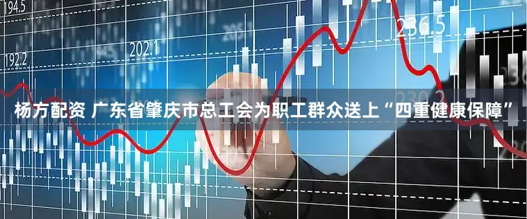 杨方配资 广东省肇庆市总工会为职工群众送上“四重健康保障”