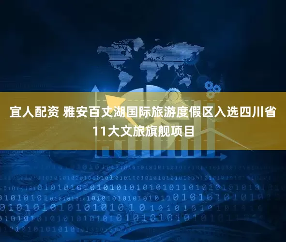 宜人配资 雅安百丈湖国际旅游度假区入选四川省11大文旅旗舰项目
