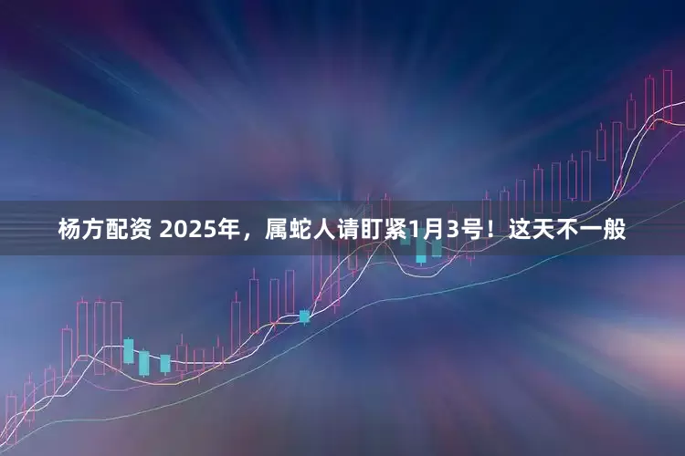 杨方配资 2025年，属蛇人请盯紧1月3号！这天不一般