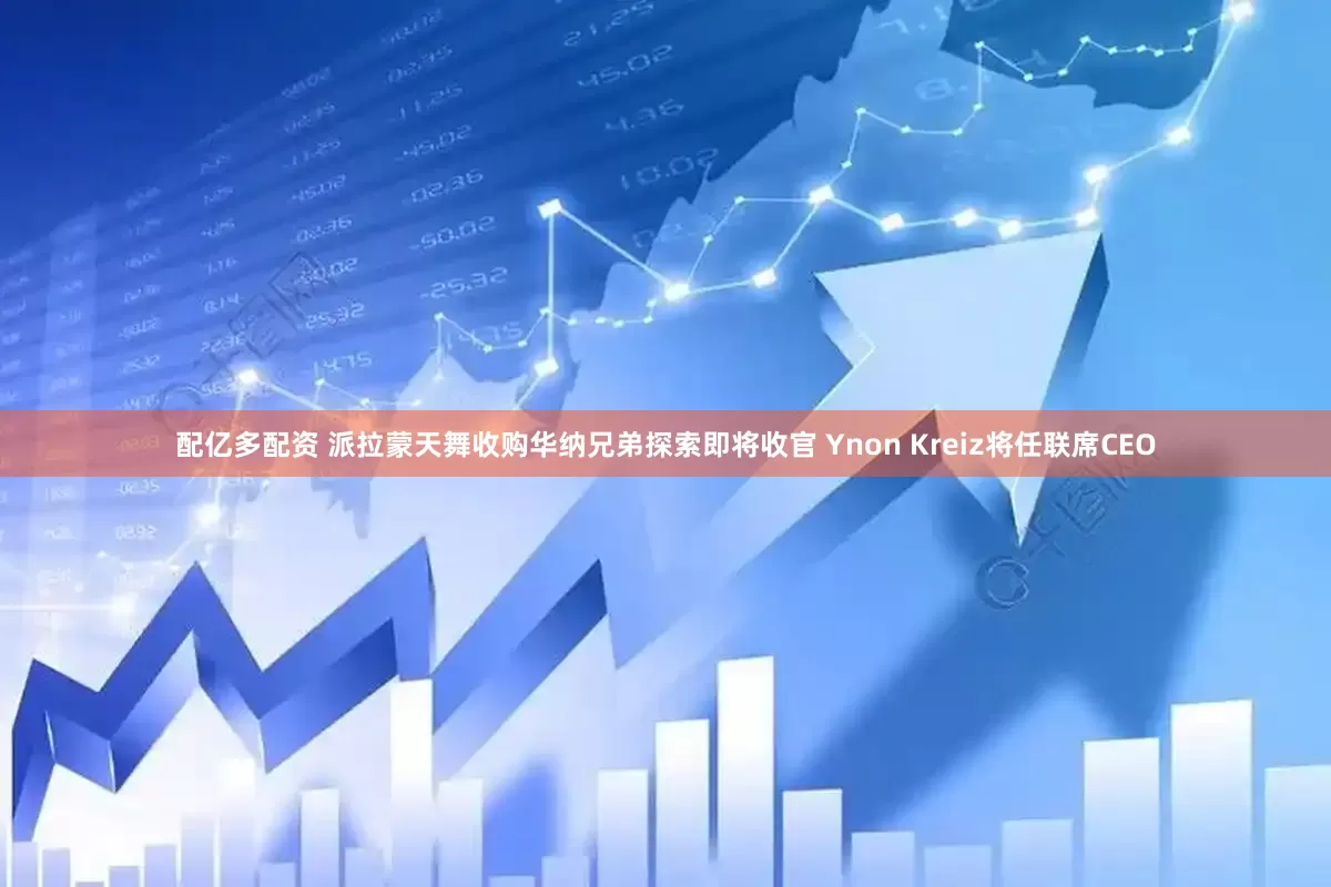 配亿多配资 派拉蒙天舞收购华纳兄弟探索即将收官 Ynon Kreiz将任联席CEO
